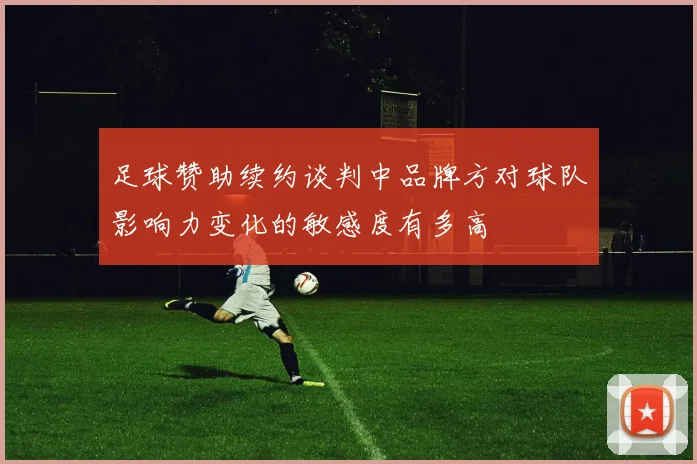 足球赞助续约谈判中品牌方对球队影响力变化的敏感度有多高