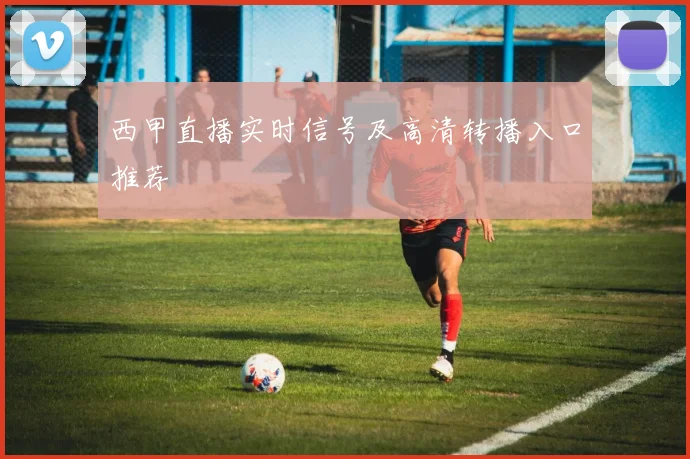 西甲直播实时信号及高清转播入口推荐