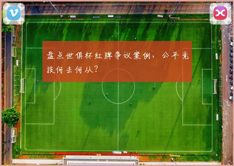 盘点世俱杯红牌争议案例,公平竞技何去何从?