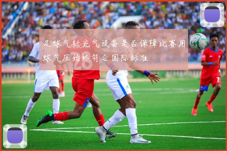 足球气针充气设备是否保障比赛用球气压始终符合国际标准