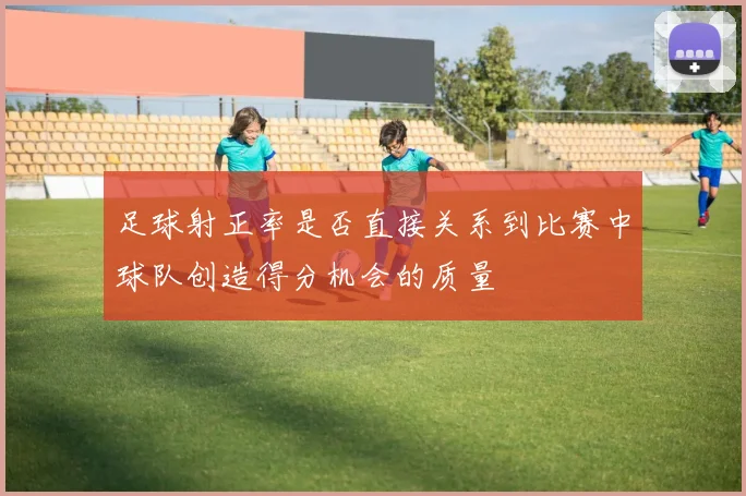 足球射正率是否直接关系到比赛中球队创造得分机会的质量
