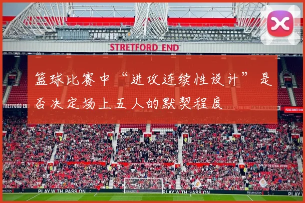 篮球比赛中“进攻连续性设计”是否决定场上五人的默契程度