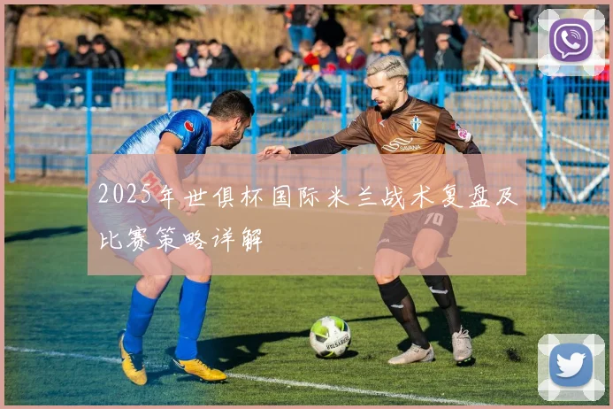 2025年世俱杯国际米兰战术复盘及比赛策略详解