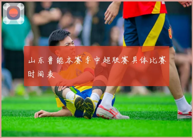 山东鲁能本赛季中超联赛具体比赛时间表