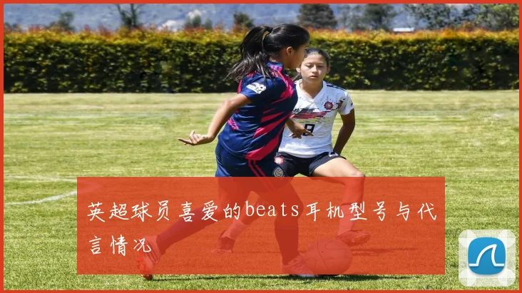 英超球员喜爱的beats耳机型号与代言情况