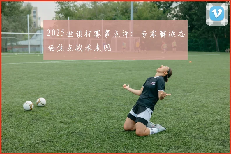 2025世俱杯赛事点评：专家解读各场焦点战术表现