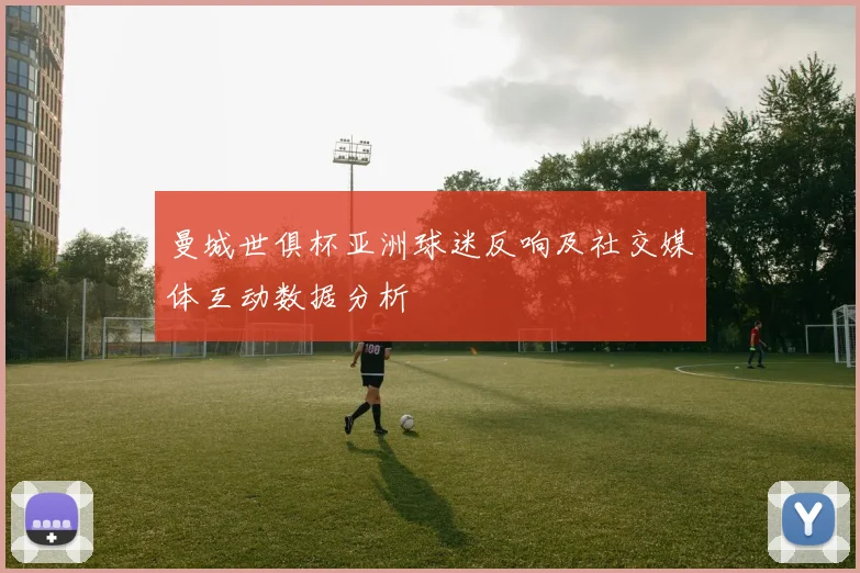 曼城世俱杯亚洲球迷反响及社交媒体互动数据分析