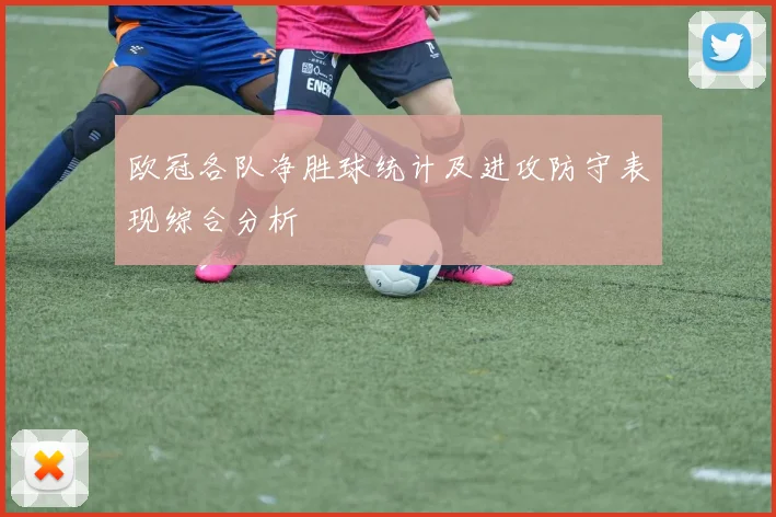 欧冠各队净胜球统计及进攻防守表现综合分析