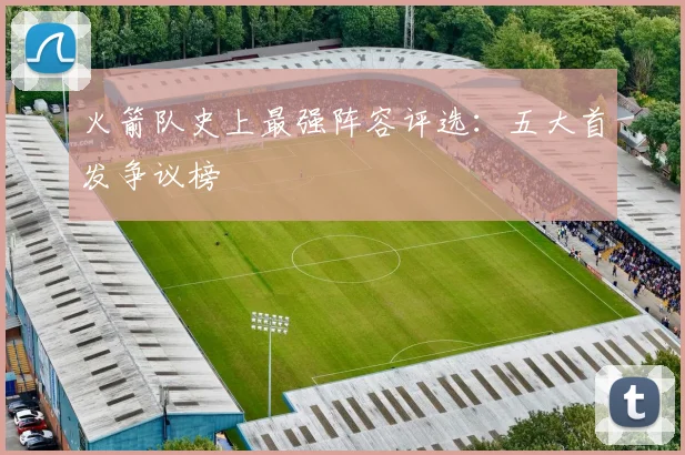 火箭队史上最强阵容评选：五大首发争议榜