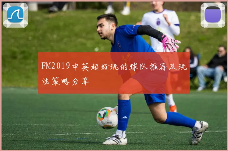 FM2019中英超好玩的球队推荐及玩法策略分享