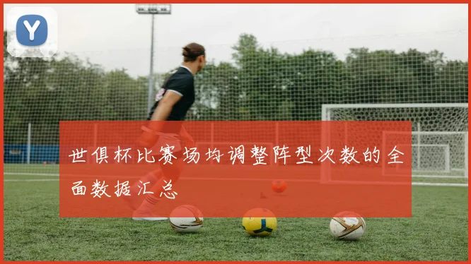 世俱杯比赛场均调整阵型次数的全面数据汇总