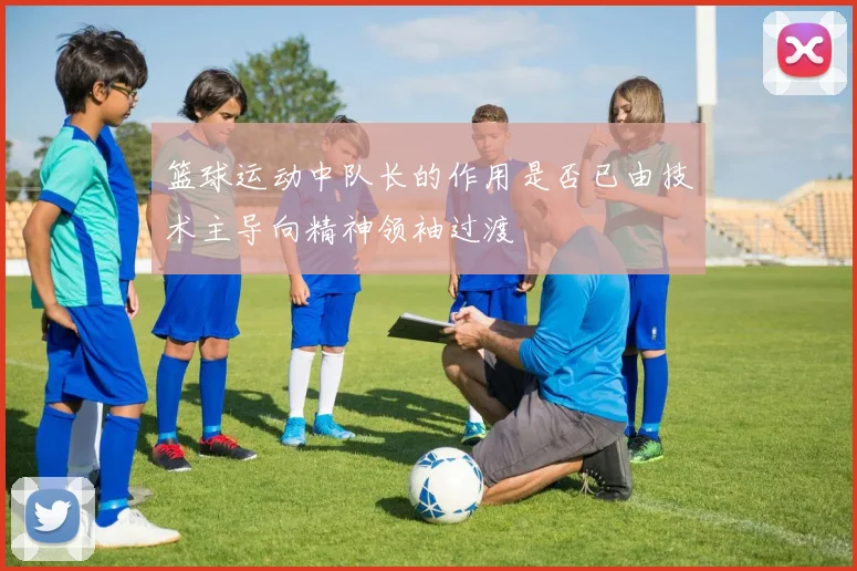 篮球运动中队长的作用是否已由技术主导向精神领袖过渡