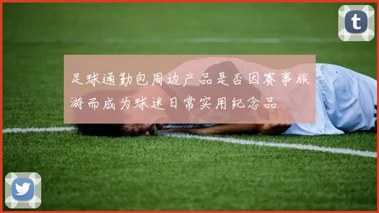 足球通勤包周边产品是否因赛事旅游而成为球迷日常实用纪念品