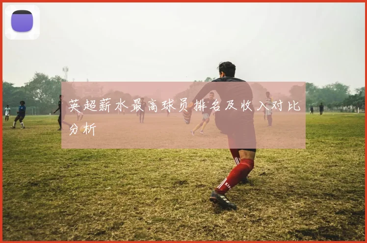 英超薪水最高球员排名及收入对比分析